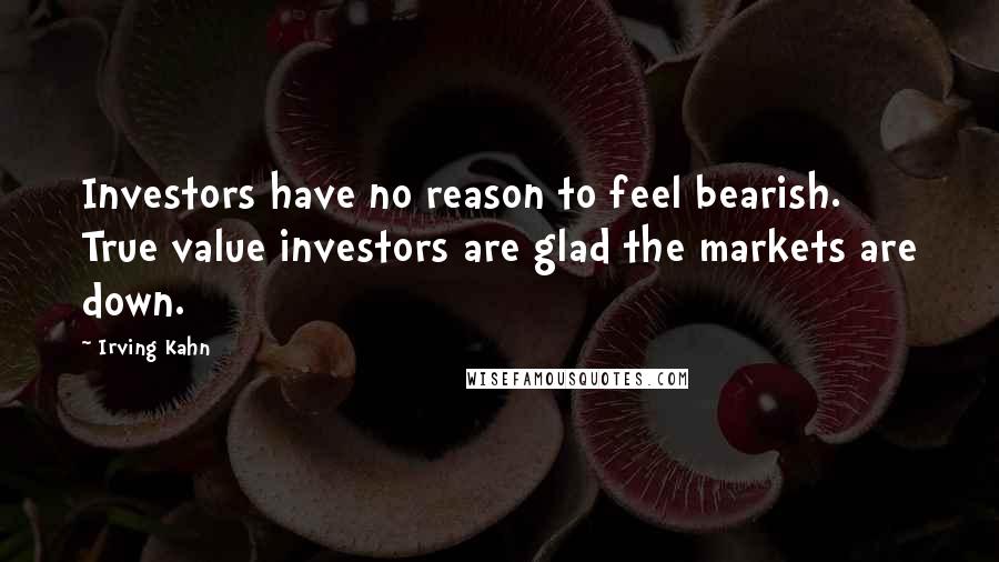 Irving Kahn Quotes: Investors have no reason to feel bearish. True value investors are glad the markets are down.