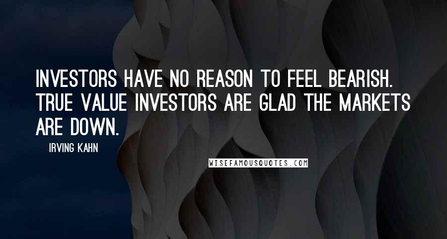 Irving Kahn Quotes: Investors have no reason to feel bearish. True value investors are glad the markets are down.
