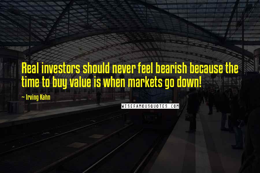 Irving Kahn Quotes: Real investors should never feel bearish because the time to buy value is when markets go down!