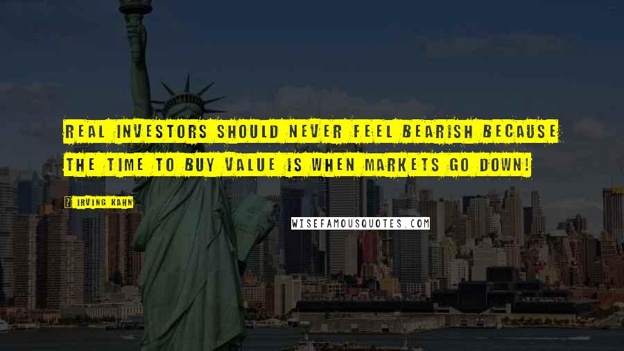 Irving Kahn Quotes: Real investors should never feel bearish because the time to buy value is when markets go down!