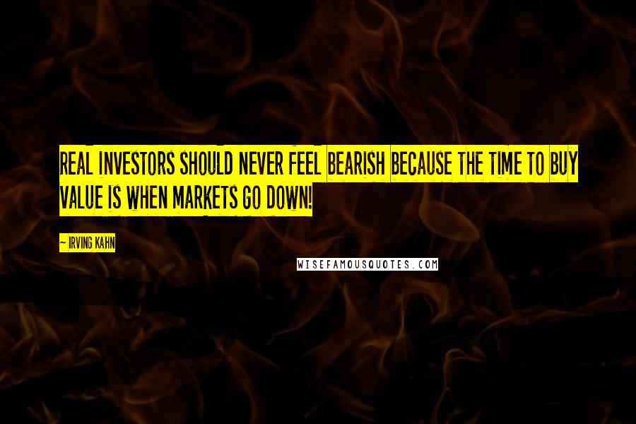 Irving Kahn Quotes: Real investors should never feel bearish because the time to buy value is when markets go down!