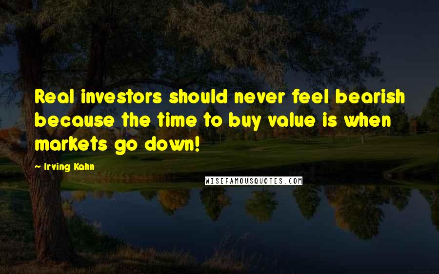 Irving Kahn Quotes: Real investors should never feel bearish because the time to buy value is when markets go down!