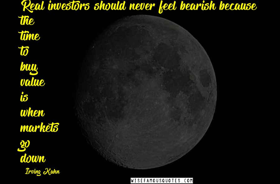 Irving Kahn Quotes: Real investors should never feel bearish because the time to buy value is when markets go down!