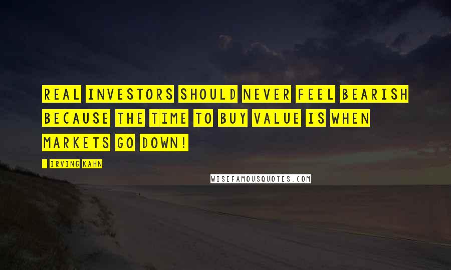 Irving Kahn Quotes: Real investors should never feel bearish because the time to buy value is when markets go down!