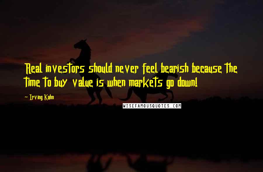 Irving Kahn Quotes: Real investors should never feel bearish because the time to buy value is when markets go down!