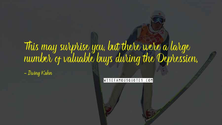 Irving Kahn Quotes: This may surprise you, but there were a large number of valuable buys during the Depression.