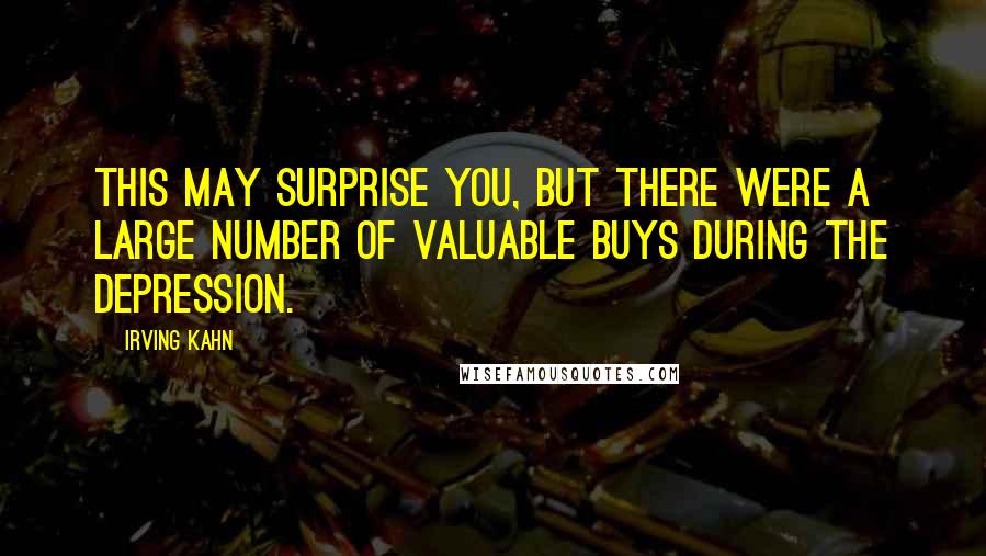 Irving Kahn Quotes: This may surprise you, but there were a large number of valuable buys during the Depression.