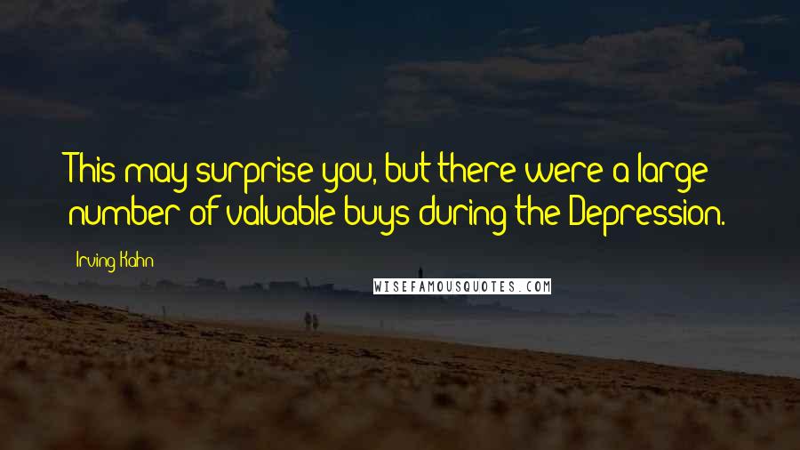 Irving Kahn Quotes: This may surprise you, but there were a large number of valuable buys during the Depression.