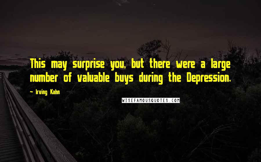 Irving Kahn Quotes: This may surprise you, but there were a large number of valuable buys during the Depression.