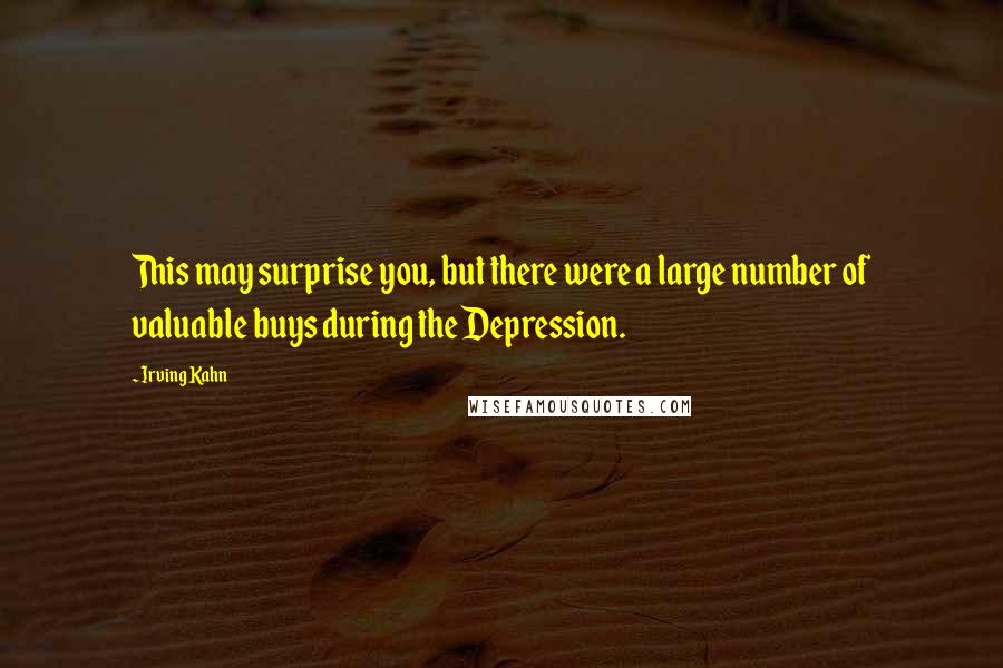 Irving Kahn Quotes: This may surprise you, but there were a large number of valuable buys during the Depression.