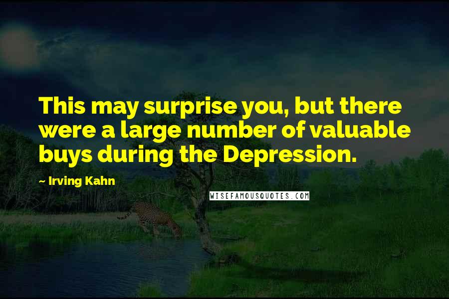 Irving Kahn Quotes: This may surprise you, but there were a large number of valuable buys during the Depression.