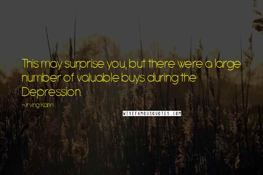 Irving Kahn Quotes: This may surprise you, but there were a large number of valuable buys during the Depression.