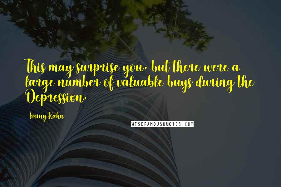 Irving Kahn Quotes: This may surprise you, but there were a large number of valuable buys during the Depression.