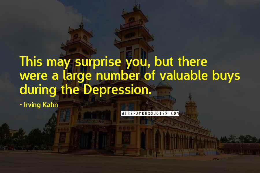 Irving Kahn Quotes: This may surprise you, but there were a large number of valuable buys during the Depression.