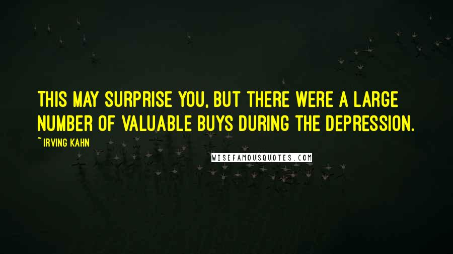 Irving Kahn Quotes: This may surprise you, but there were a large number of valuable buys during the Depression.