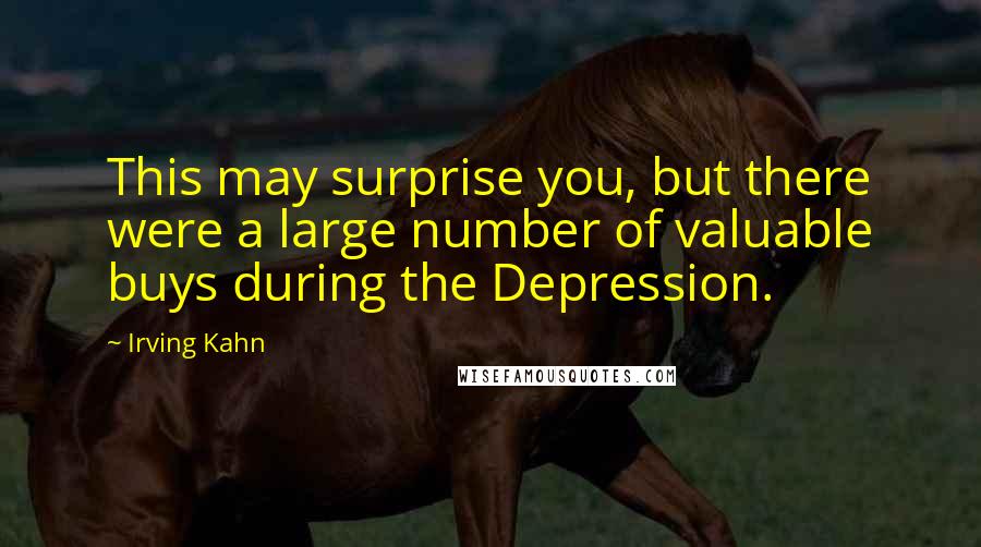 Irving Kahn Quotes: This may surprise you, but there were a large number of valuable buys during the Depression.