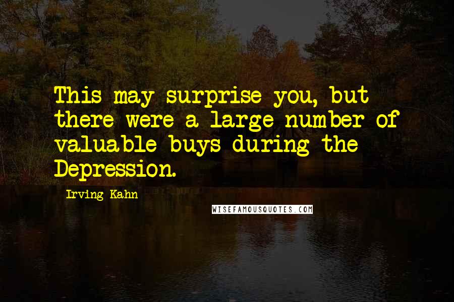 Irving Kahn Quotes: This may surprise you, but there were a large number of valuable buys during the Depression.