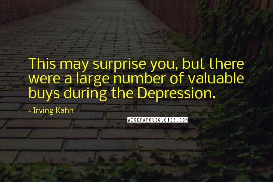 Irving Kahn Quotes: This may surprise you, but there were a large number of valuable buys during the Depression.