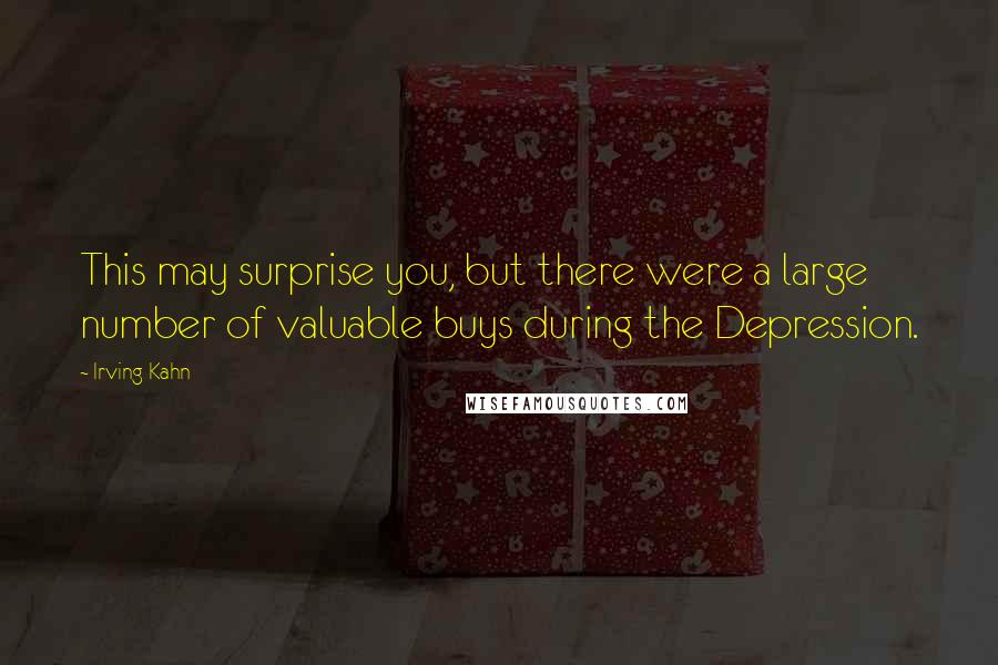 Irving Kahn Quotes: This may surprise you, but there were a large number of valuable buys during the Depression.