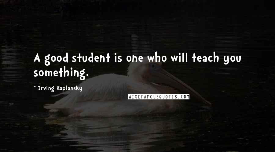 Irving Kaplansky Quotes: A good student is one who will teach you something.