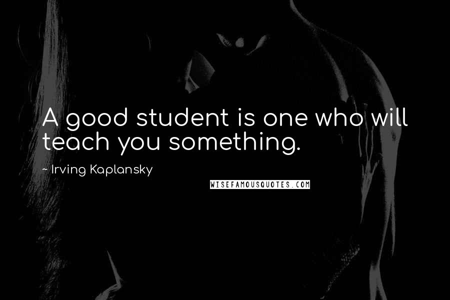 Irving Kaplansky Quotes: A good student is one who will teach you something.