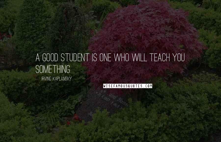 Irving Kaplansky Quotes: A good student is one who will teach you something.