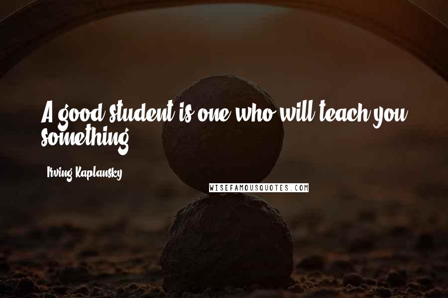 Irving Kaplansky Quotes: A good student is one who will teach you something.