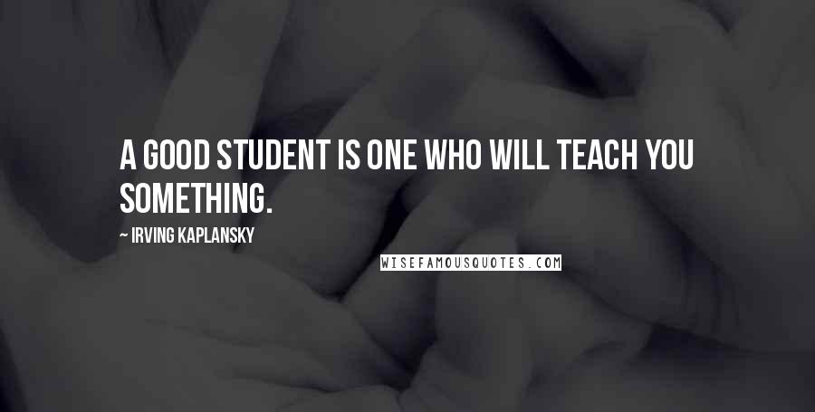 Irving Kaplansky Quotes: A good student is one who will teach you something.