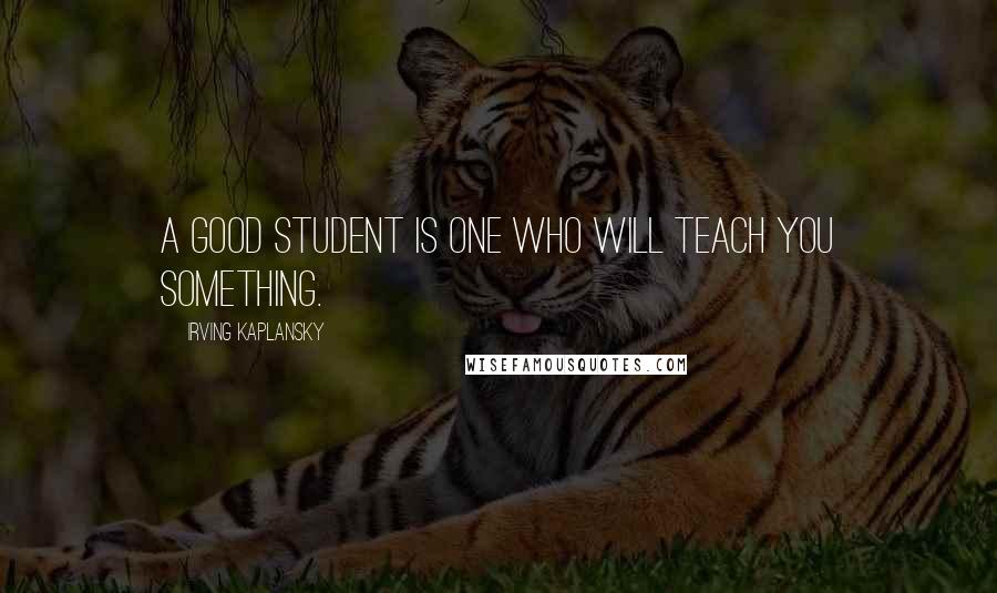 Irving Kaplansky Quotes: A good student is one who will teach you something.