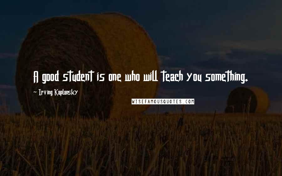 Irving Kaplansky Quotes: A good student is one who will teach you something.