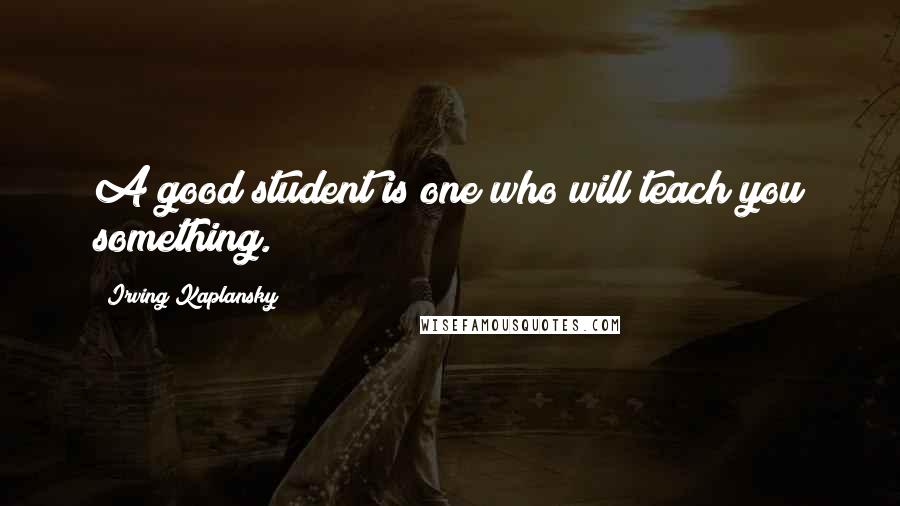 Irving Kaplansky Quotes: A good student is one who will teach you something.