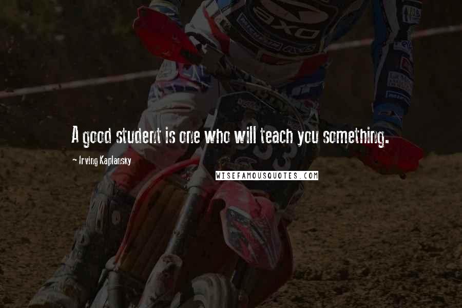 Irving Kaplansky Quotes: A good student is one who will teach you something.