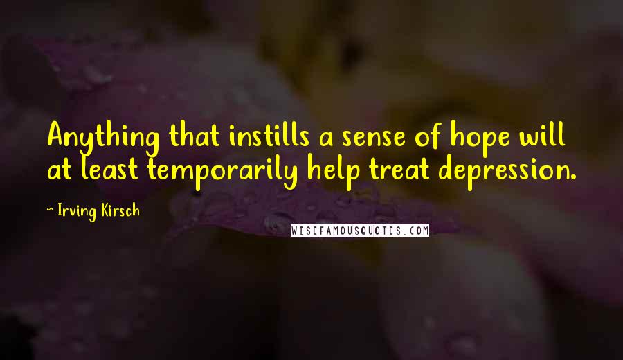 Irving Kirsch Quotes: Anything that instills a sense of hope will at least temporarily help treat depression.