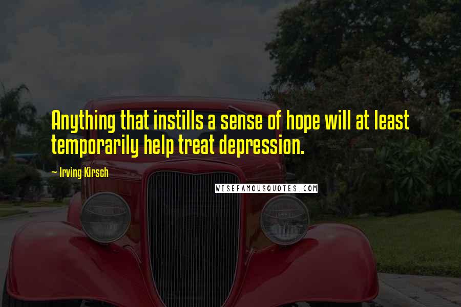 Irving Kirsch Quotes: Anything that instills a sense of hope will at least temporarily help treat depression.