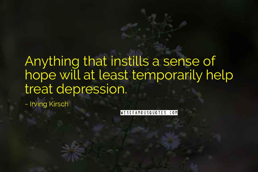 Irving Kirsch Quotes: Anything that instills a sense of hope will at least temporarily help treat depression.