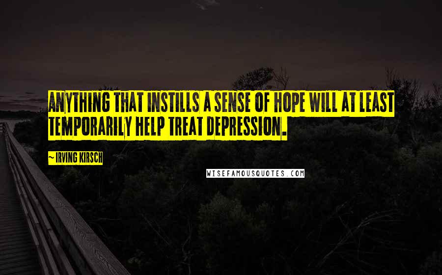 Irving Kirsch Quotes: Anything that instills a sense of hope will at least temporarily help treat depression.