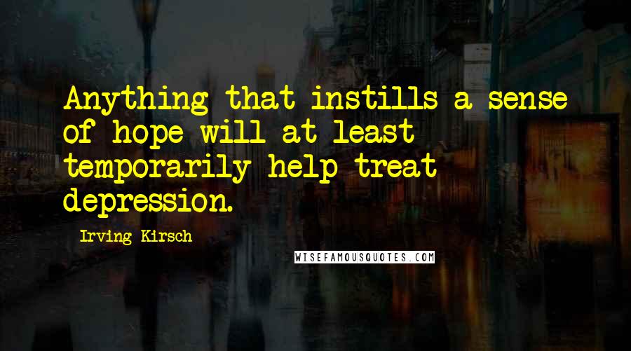 Irving Kirsch Quotes: Anything that instills a sense of hope will at least temporarily help treat depression.