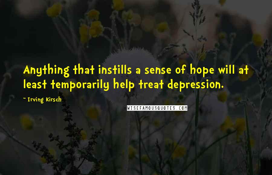 Irving Kirsch Quotes: Anything that instills a sense of hope will at least temporarily help treat depression.