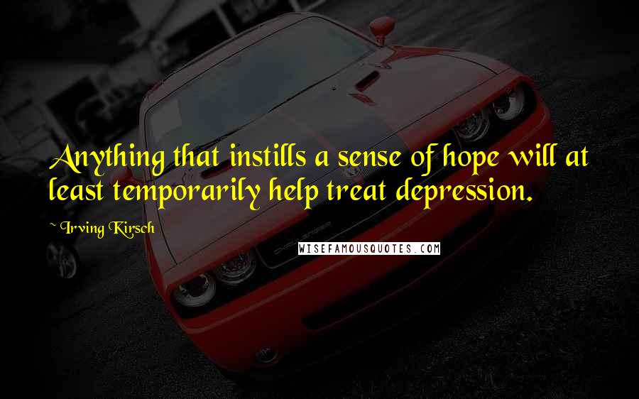 Irving Kirsch Quotes: Anything that instills a sense of hope will at least temporarily help treat depression.