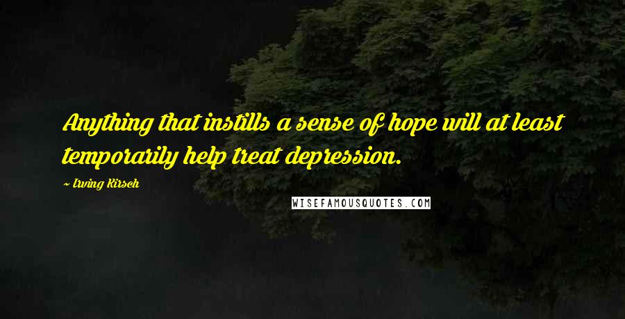 Irving Kirsch Quotes: Anything that instills a sense of hope will at least temporarily help treat depression.