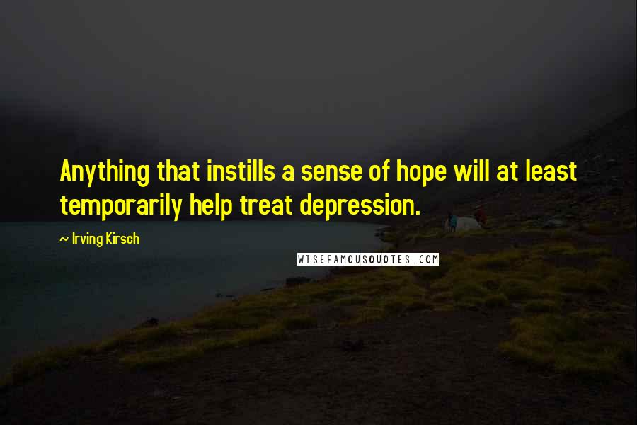 Irving Kirsch Quotes: Anything that instills a sense of hope will at least temporarily help treat depression.