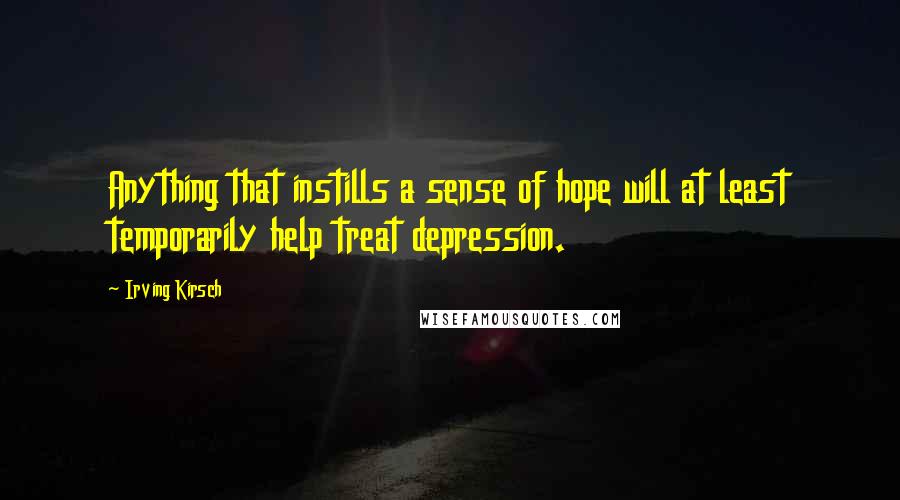 Irving Kirsch Quotes: Anything that instills a sense of hope will at least temporarily help treat depression.