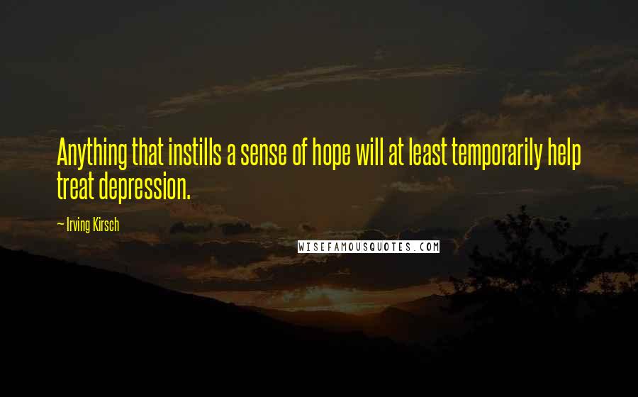 Irving Kirsch Quotes: Anything that instills a sense of hope will at least temporarily help treat depression.