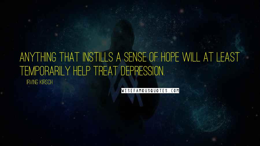 Irving Kirsch Quotes: Anything that instills a sense of hope will at least temporarily help treat depression.