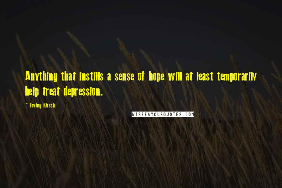 Irving Kirsch Quotes: Anything that instills a sense of hope will at least temporarily help treat depression.