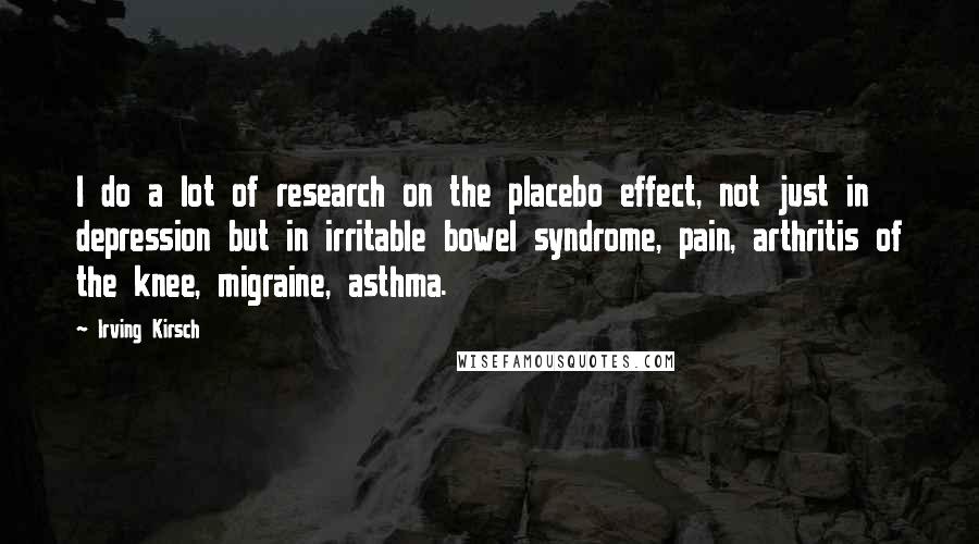 Irving Kirsch Quotes: I do a lot of research on the placebo effect, not just in depression but in irritable bowel syndrome, pain, arthritis of the knee, migraine, asthma.