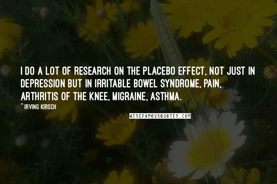 Irving Kirsch Quotes: I do a lot of research on the placebo effect, not just in depression but in irritable bowel syndrome, pain, arthritis of the knee, migraine, asthma.