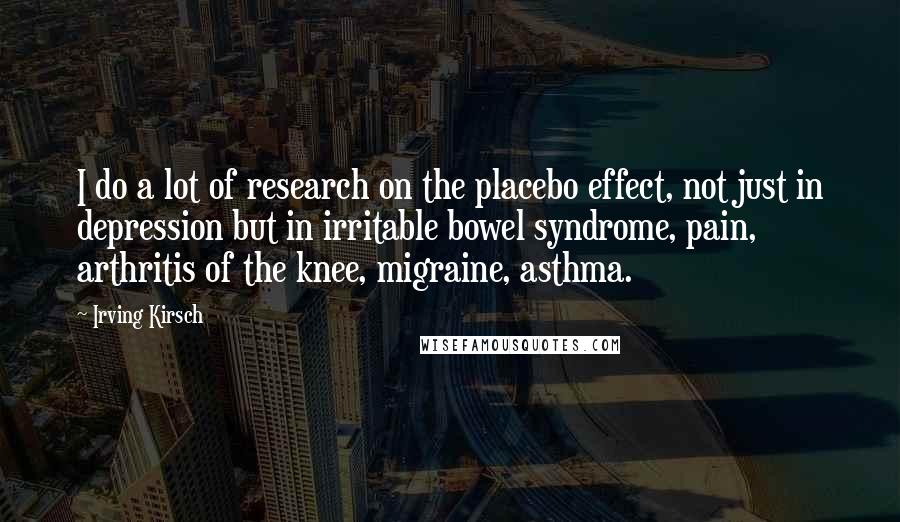 Irving Kirsch Quotes: I do a lot of research on the placebo effect, not just in depression but in irritable bowel syndrome, pain, arthritis of the knee, migraine, asthma.