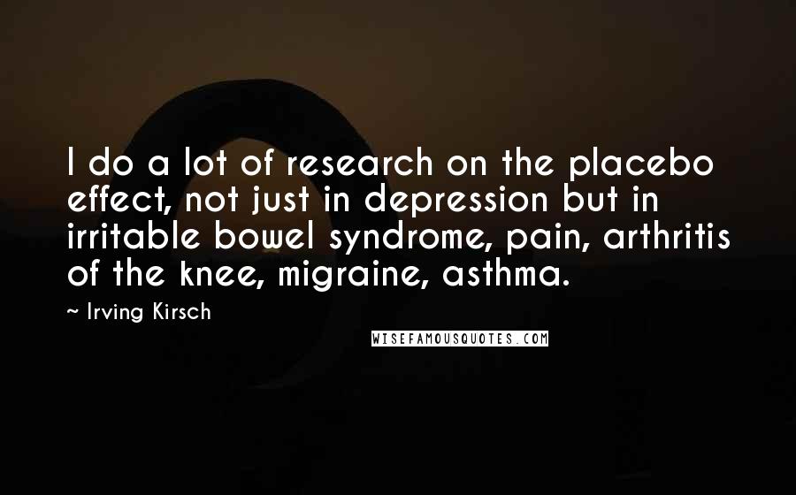 Irving Kirsch Quotes: I do a lot of research on the placebo effect, not just in depression but in irritable bowel syndrome, pain, arthritis of the knee, migraine, asthma.