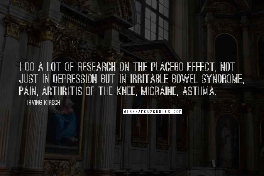 Irving Kirsch Quotes: I do a lot of research on the placebo effect, not just in depression but in irritable bowel syndrome, pain, arthritis of the knee, migraine, asthma.